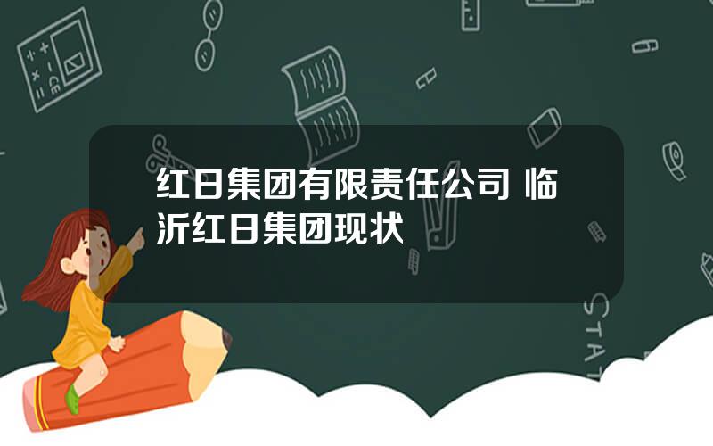 红日集团有限责任公司 临沂红日集团现状